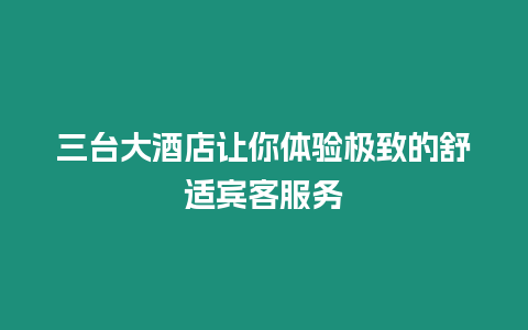 三臺大酒店讓你體驗極致的舒適賓客服務