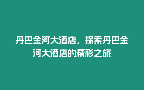 丹巴金河大酒店，探索丹巴金河大酒店的精彩之旅