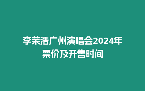 李榮浩廣州演唱會2024年票價及開售時間