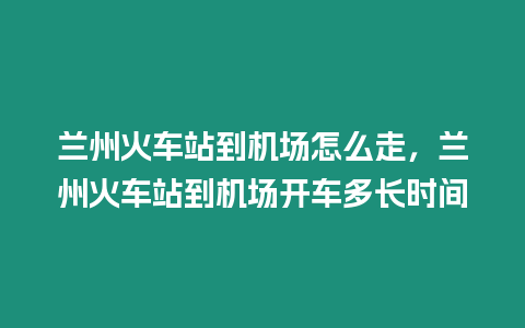 蘭州火車站到機場怎么走，蘭州火車站到機場開車多長時間