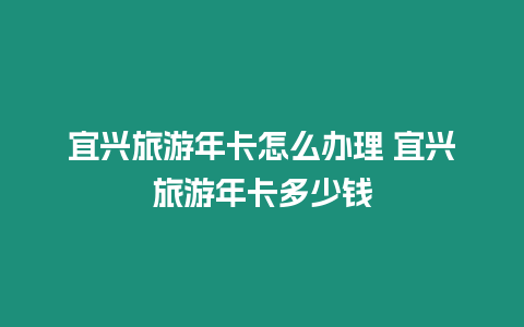 宜興旅游年卡怎么辦理 宜興旅游年卡多少錢