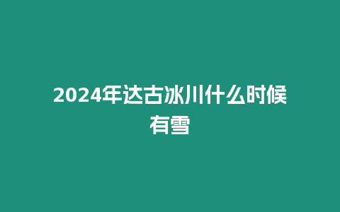 2024年達(dá)古冰川什么時(shí)候有雪