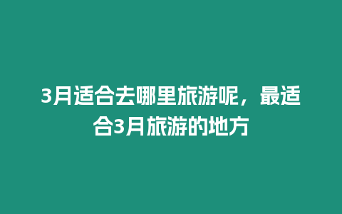 3月適合去哪里旅游呢，最適合3月旅游的地方