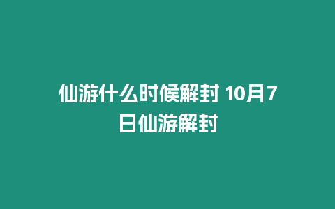 仙游什么時候解封 10月7日仙游解封