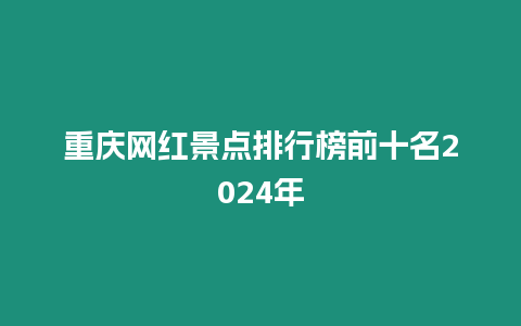 重慶網(wǎng)紅景點(diǎn)排行榜前十名2024年