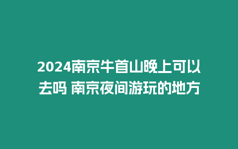 2024南京牛首山晚上可以去嗎 南京夜間游玩的地方