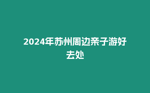 2024年蘇州周邊親子游好去處