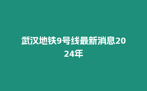 武漢地鐵9號線最新消息2024年