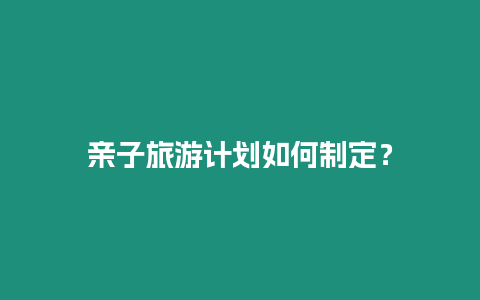 親子旅游計劃如何制定？