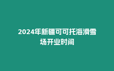 2024年新疆可可托海滑雪場開業時間