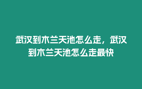 武漢到木蘭天池怎么走，武漢到木蘭天池怎么走最快