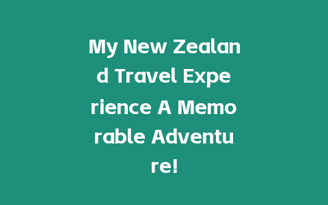 My New Zealand Travel Experience A Memorable Adventure!