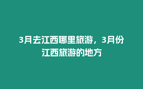 3月去江西哪里旅游，3月份江西旅游的地方