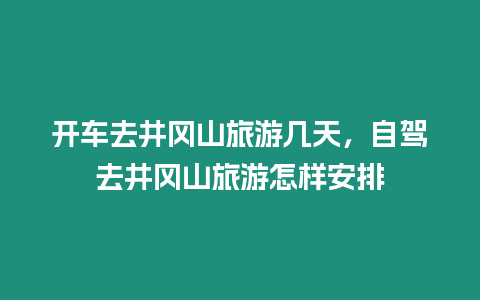 開車去井岡山旅游幾天，自駕去井岡山旅游怎樣安排