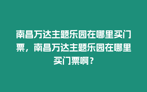 南昌萬達主題樂園在哪里買門票，南昌萬達主題樂園在哪里買門票??？