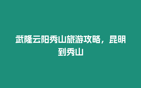 武隆云陽秀山旅游攻略，昆明到秀山