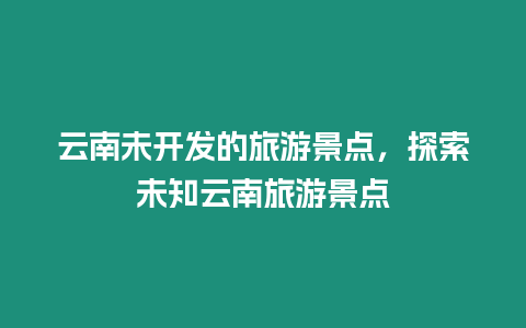 云南未開發的旅游景點，探索未知云南旅游景點