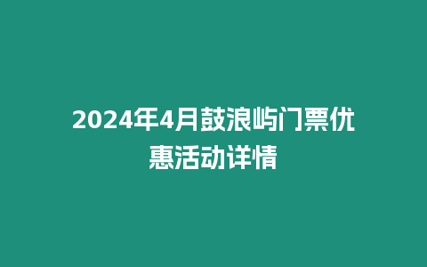 2024年4月鼓浪嶼門票優(yōu)惠活動詳情