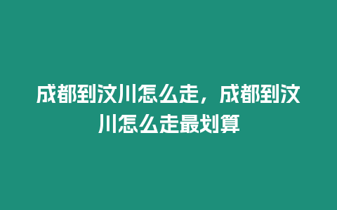 成都到汶川怎么走，成都到汶川怎么走最劃算