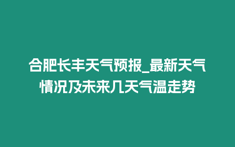 合肥長豐天氣預(yù)報_最新天氣情況及未來幾天氣溫走勢