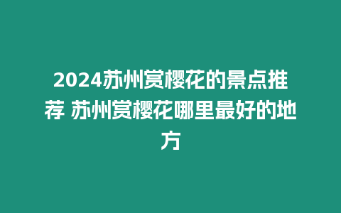 2024蘇州賞櫻花的景點推薦 蘇州賞櫻花哪里最好的地方