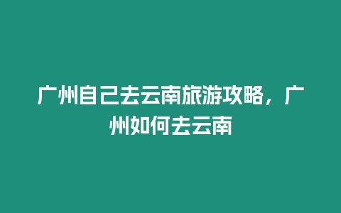 廣州自己去云南旅游攻略，廣州如何去云南