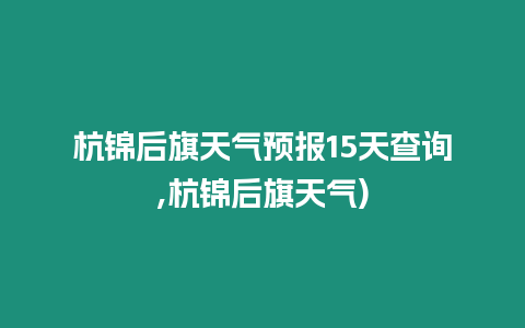 杭錦后旗天氣預報15天查詢,杭錦后旗天氣)