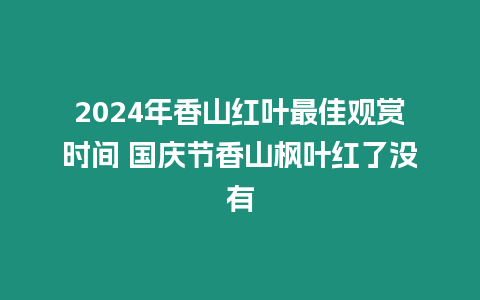 2024年香山紅葉最佳觀賞時間 國慶節香山楓葉紅了沒有