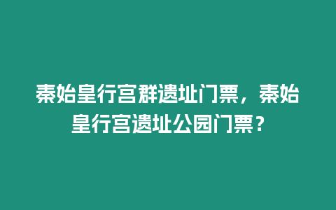 秦始皇行宮群遺址門票，秦始皇行宮遺址公園門票？