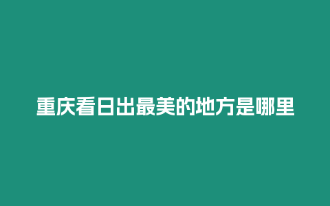 重慶看日出最美的地方是哪里