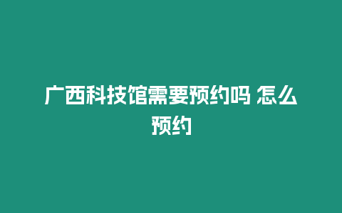 廣西科技館需要預約嗎 怎么預約