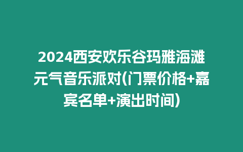 2024西安歡樂谷瑪雅海灘元氣音樂派對(門票價格+嘉賓名單+演出時間)