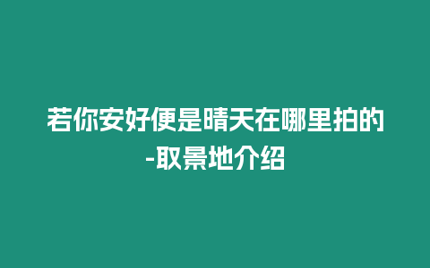 若你安好便是晴天在哪里拍的-取景地介紹