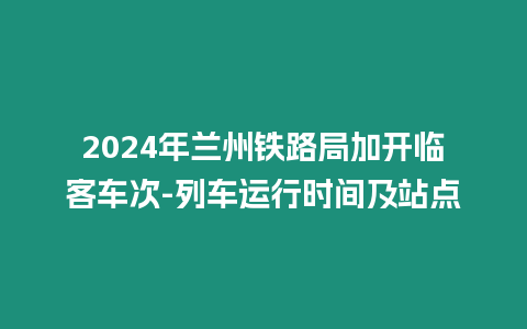 2024年蘭州鐵路局加開臨客車次-列車運行時間及站點