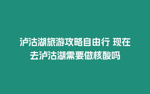 瀘沽湖旅游攻略自由行 現(xiàn)在去瀘沽湖需要做核酸嗎