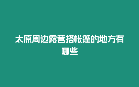 太原周邊露營(yíng)搭帳篷的地方有哪些