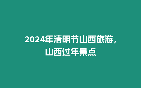 2024年清明節山西旅游，山西過年景點