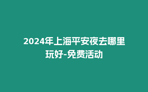 2024年上海平安夜去哪里玩好-免費活動