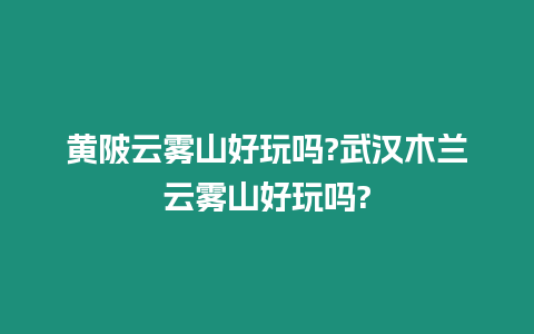 黃陂云霧山好玩嗎?武漢木蘭云霧山好玩嗎?