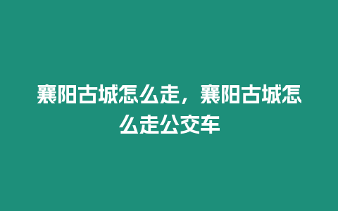 襄陽古城怎么走，襄陽古城怎么走公交車