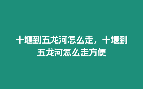 十堰到五龍河怎么走，十堰到五龍河怎么走方便