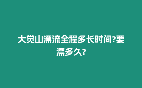 大覺山漂流全程多長時間?要漂多久?