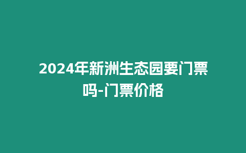 2024年新洲生態園要門票嗎-門票價格