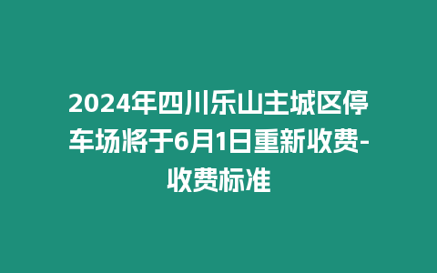 2024年四川樂山主城區停車場將于6月1日重新收費-收費標準