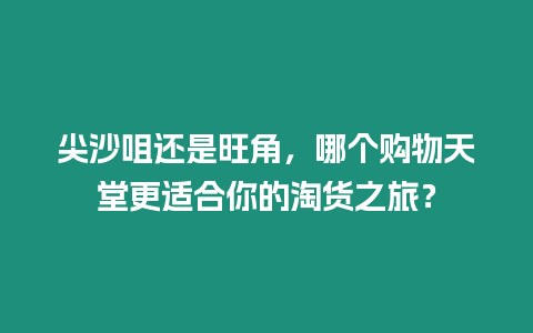 尖沙咀還是旺角，哪個購物天堂更適合你的淘貨之旅？