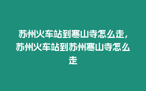 蘇州火車站到寒山寺怎么走，蘇州火車站到蘇州寒山寺怎么走