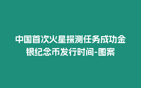 中國首次火星探測任務成功金銀紀念幣發行時間-圖案