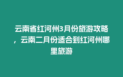 云南省紅河州3月份旅游攻略，云南二月份適合到紅河州哪里旅游