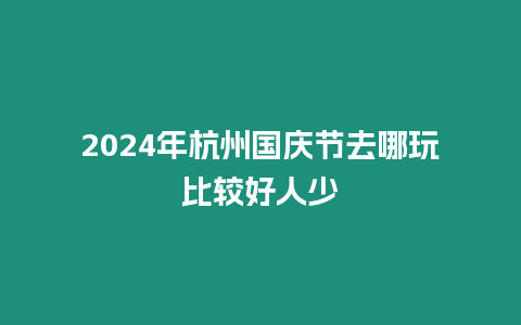 2024年杭州國慶節去哪玩比較好人少