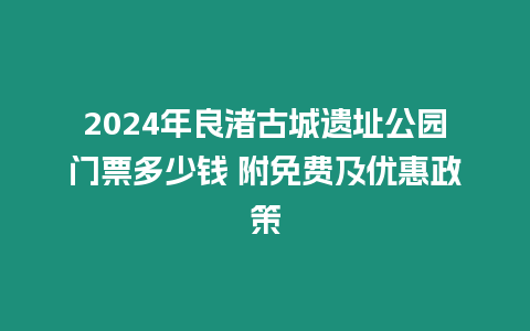 2024年良渚古城遺址公園門票多少錢 附免費及優(yōu)惠政策